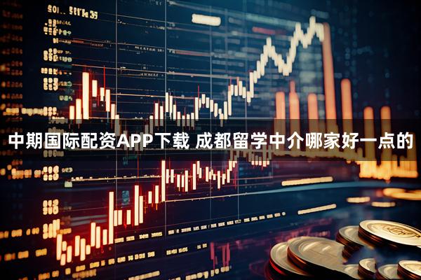 中期国际配资APP下载 成都留学中介哪家好一点的