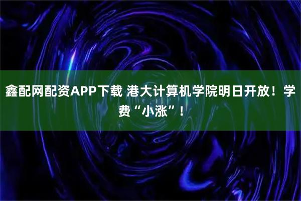 鑫配网配资APP下载 港大计算机学院明日开放！学费“小涨”！