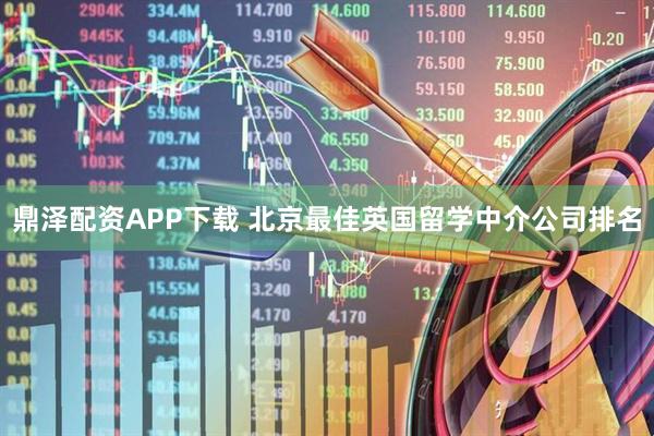 鼎泽配资APP下载 北京最佳英国留学中介公司排名