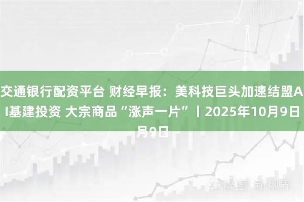 交通银行配资平台 财经早报：美科技巨头加速结盟AI基建投资 大宗商品“涨声一片”丨2025年10月9日