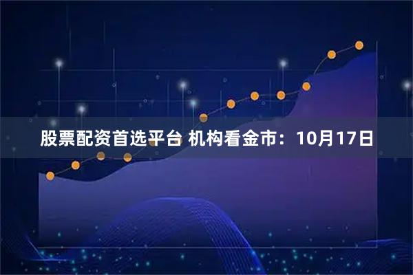股票配资首选平台 机构看金市：10月17日