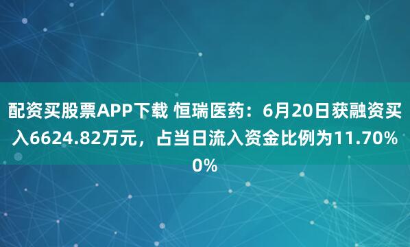 配资买股票APP下载 恒瑞医药：6月20日获融资买入6624.82万元，占当日流入资金比例为11.70%