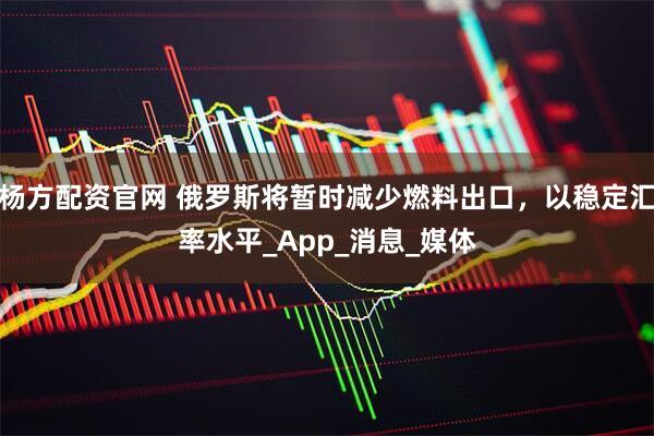 杨方配资官网 俄罗斯将暂时减少燃料出口，以稳定汇率水平_App_消息_媒体