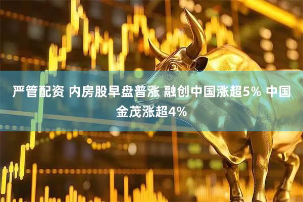 严管配资 内房股早盘普涨 融创中国涨超5% 中国金茂涨超4%