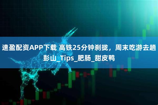 速盈配资APP下载 高铁25分钟刹拢，周末吃游去趟彭山_Tips_肥肠_甜皮鸭