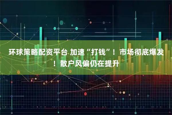 环球策略配资平台 加速“打钱”！市场彻底爆发！散户风偏仍在提升