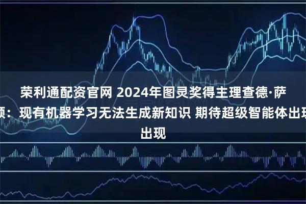荣利通配资官网 2024年图灵奖得主理查德·萨顿：现有机器学习无法生成新知识 期待超级智能体出现
