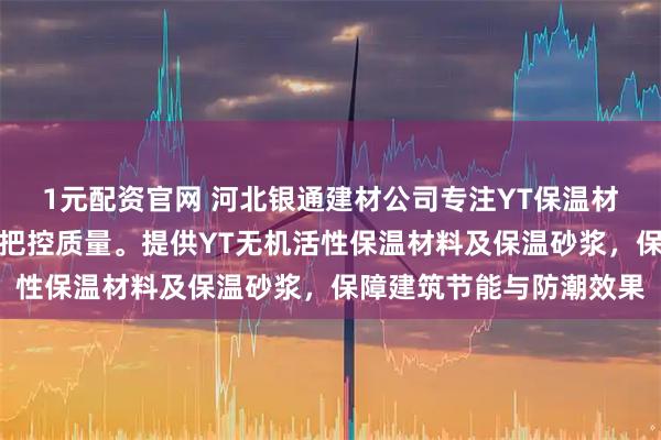 1元配资官网 河北银通建材公司专注YT保温材料生产，技术团队严格把控质量。提供YT无机活性保温材料及保温砂浆，保障建筑节能与防潮效果