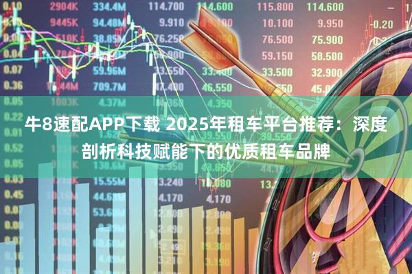 牛8速配APP下载 2025年租车平台推荐：深度剖析科技赋能下的优质租车品牌