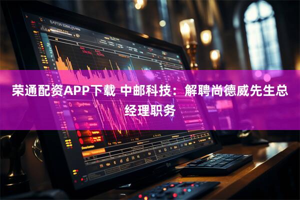 荣通配资APP下载 中邮科技：解聘尚德威先生总经理职务