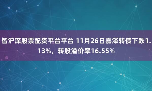 智沪深股票配资平台平台 11月26日嘉泽转债下跌1.13%，转股溢价率16.55%