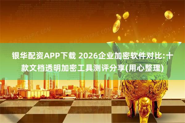 银华配资APP下载 2026企业加密软件对比:十款文档透明加密工具测评分享(用心整理)