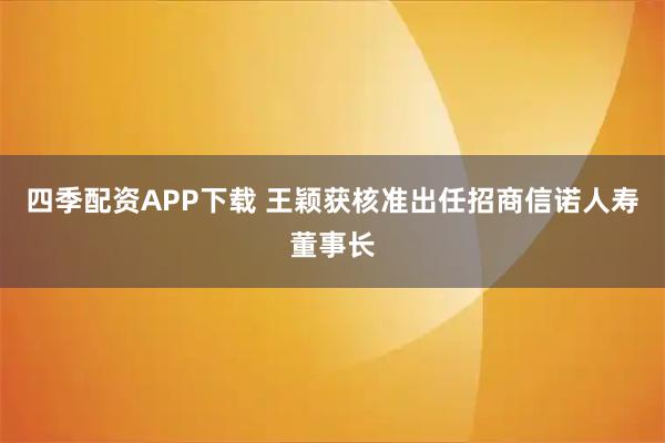 四季配资APP下载 王颖获核准出任招商信诺人寿董事长