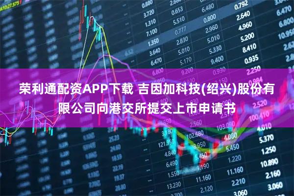 荣利通配资APP下载 吉因加科技(绍兴)股份有限公司向港交所提交上市申请书