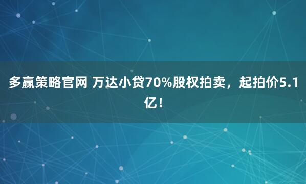多赢策略官网 万达小贷70%股权拍卖，起拍价5.1亿！