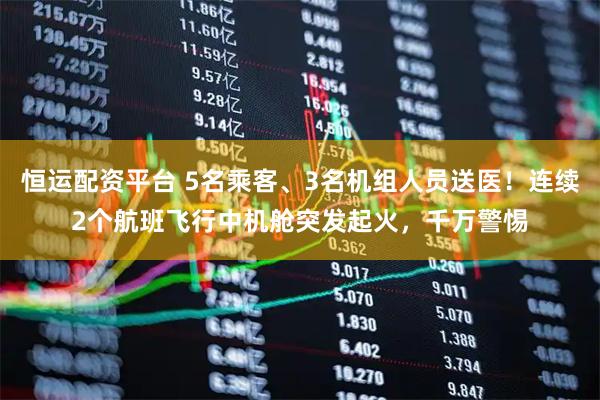 恒运配资平台 5名乘客、3名机组人员送医！连续2个航班飞行中机舱突发起火，千万警惕