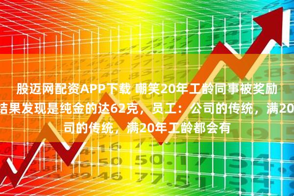 股迈网配资APP下载 嘲笑20年工龄同事被奖励“破奖牌”，结果发现是纯金的达62克，员工：公司的传统，满20年工龄都会有