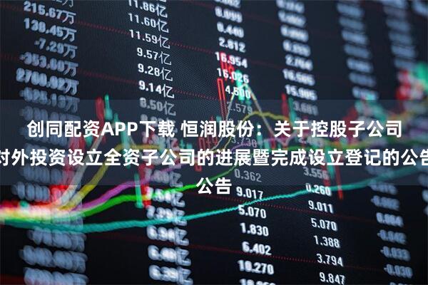 创同配资APP下载 恒润股份：关于控股子公司对外投资设立全资子公司的进展暨完成设立登记的公告