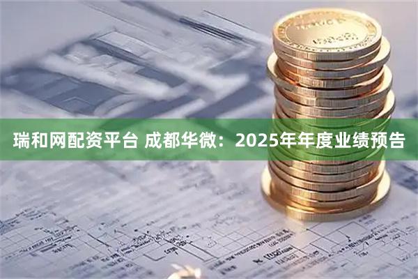 瑞和网配资平台 成都华微：2025年年度业绩预告