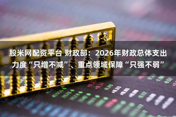 股米网配资平台 财政部：2026年财政总体支出力度“只增不减”、重点领域保障“只强不弱”