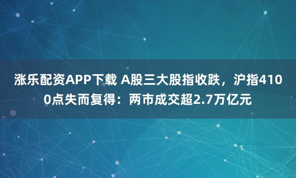 涨乐配资APP下载 A股三大股指收跌，沪指4100点失而复得：两市成交超2.7万亿元