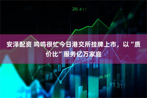 安泽配资 鸣鸣很忙今日港交所挂牌上市，以“质价比”服务亿万家庭