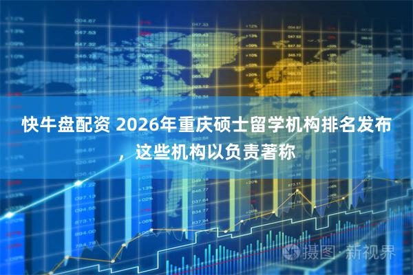 快牛盘配资 2026年重庆硕士留学机构排名发布，这些机构以负责著称