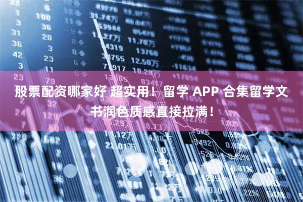 股票配资哪家好 超实用！留学 APP 合集留学文书润色质感直接拉满！