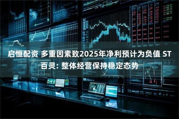 启恒配资 多重因素致2025年净利预计为负值 ST百灵: 整体经营保持稳定态势