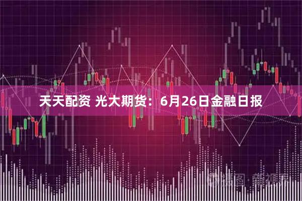 天天配资 光大期货：6月26日金融日报