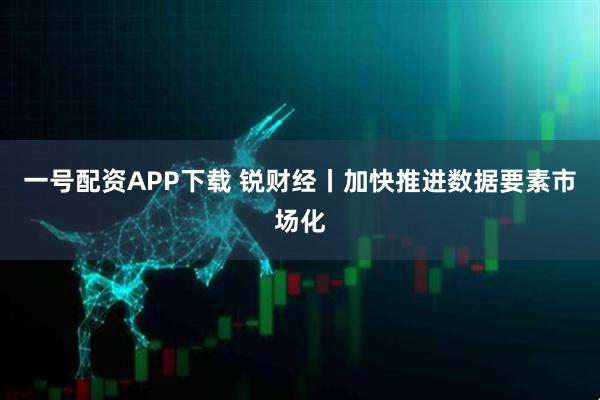 一号配资APP下载 锐财经丨加快推进数据要素市场化