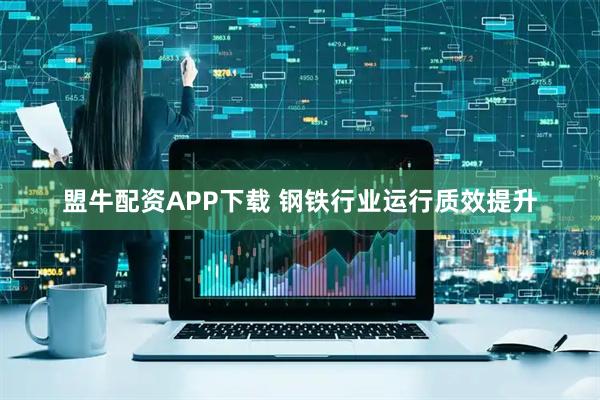 盟牛配资APP下载 钢铁行业运行质效提升