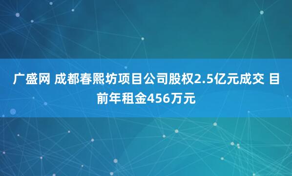 广盛网 成都春熙坊项目公司股权2.5亿元成交 目前年租金456万元
