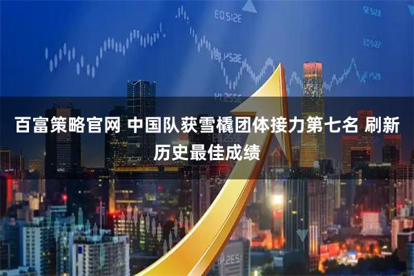 百富策略官网 中国队获雪橇团体接力第七名 刷新历史最佳成绩
