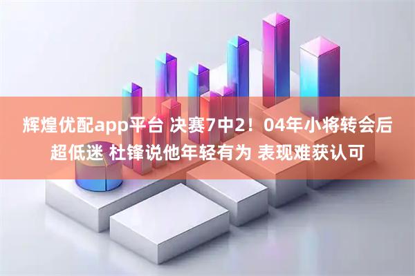 辉煌优配app平台 决赛7中2！04年小将转会后超低迷 杜锋说他年轻有为 表现难获认可