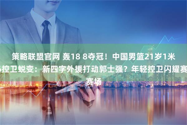 策略联盟官网 轰18 8夺冠！中国男篮21岁1米96控卫蜕变：新四字外援打动郭士强？年轻控卫闪耀赛场