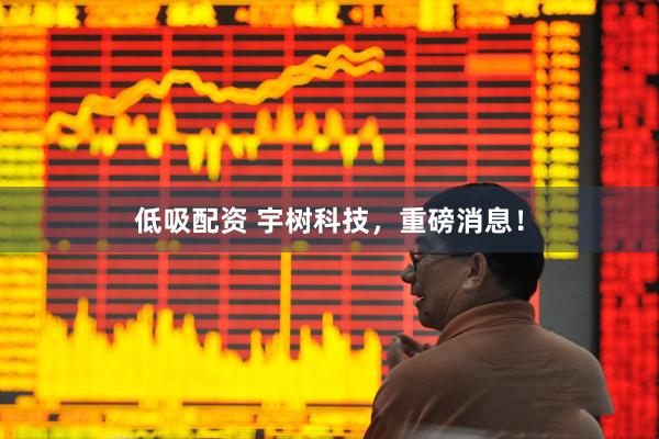 低吸配资 宇树科技，重磅消息！