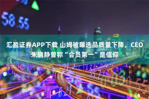 汇盈证券APP下载 山姆被曝选品质量下降，CEO朱晓静曾称“会员第一”是信仰
