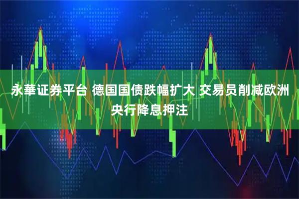 永華证券平台 德国国债跌幅扩大 交易员削减欧洲央行降息押注