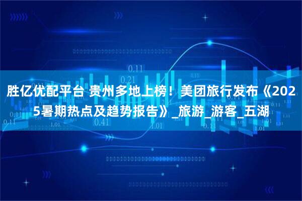 胜亿优配平台 贵州多地上榜！美团旅行发布《2025暑期热点及趋势报告》_旅游_游客_五湖