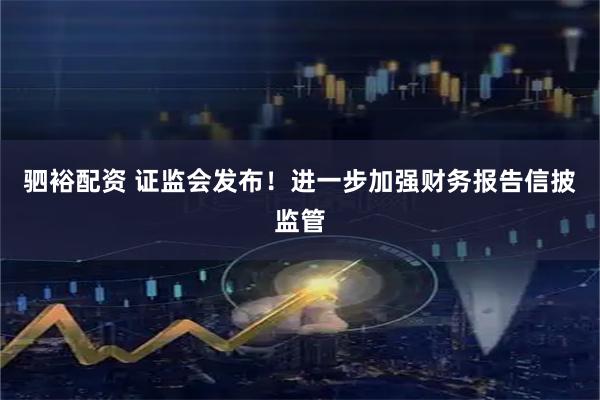 驷裕配资 证监会发布！进一步加强财务报告信披监管