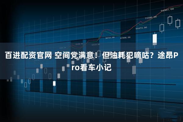 百进配资官网 空间党满意！但油耗犯嘀咕？途昂Pro看车小记