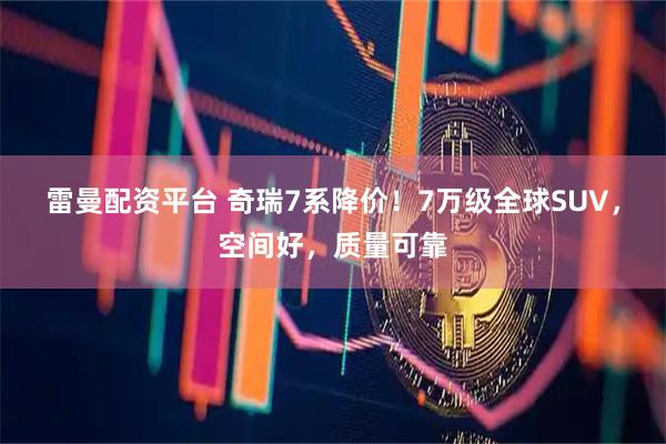 雷曼配资平台 奇瑞7系降价！7万级全球SUV，空间好，质量可靠