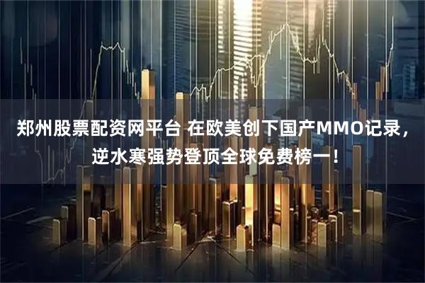 郑州股票配资网平台 在欧美创下国产MMO记录, 逆水寒强势登顶全球免费榜一!