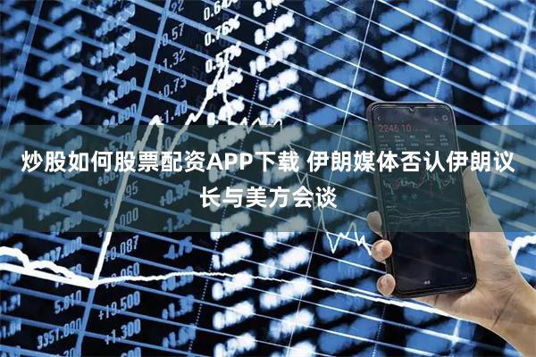 炒股如何股票配资APP下载 伊朗媒体否认伊朗议长与美方会谈