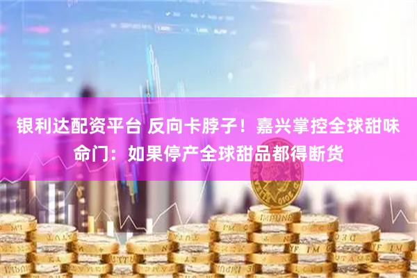 银利达配资平台 反向卡脖子！嘉兴掌控全球甜味命门：如果停产全球甜品都得断货