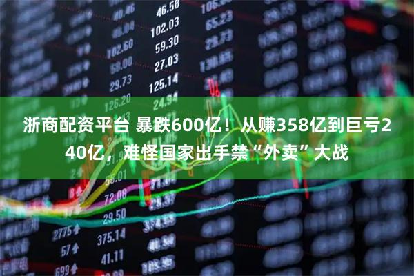 浙商配资平台 暴跌600亿!从赚358亿到巨亏240亿,难怪国家出手禁“外卖”大战