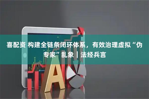 喜配资 构建全链条闭环体系，有效治理虚拟“伪专家”乱象︱法经兵言